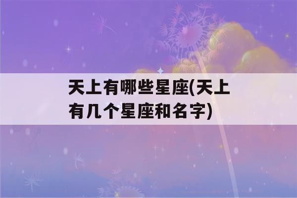 天上有哪些星座(天上有几个星座和名字)