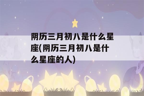 阴历三月初八是什么星座(阴历三月初八是什么星座的人)