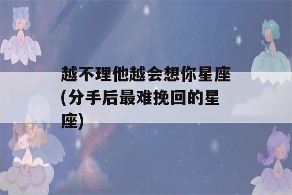 越不理他越会想你星座(分手后最难挽回的星座)