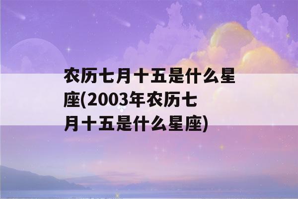 农历七月十五是什么星座(2003年农历七月十五是什么星座)