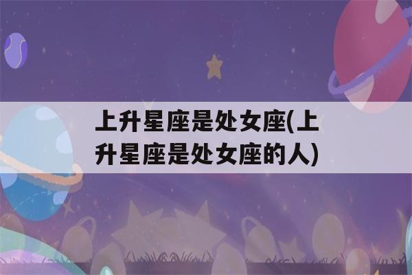 上升星座是处女座(上升星座是处女座的人)