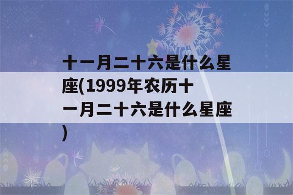 十一月二十六是什么星座(1999年农历十一月二十六是什么星座)