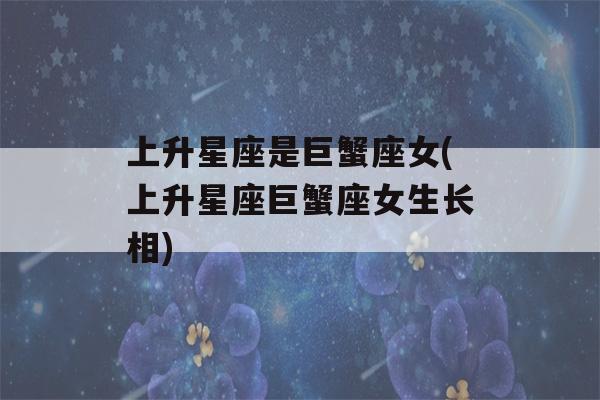 上升星座是巨蟹座女(上升星座巨蟹座女生长相)