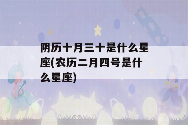 阴历十月三十是什么星座(农历二月四号是什么星座)