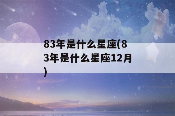 83年是什么星座(83年是什么星座12月)