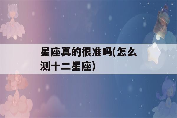 星座真的很准吗(怎么测十二星座)