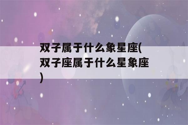 双子属于什么象星座(双子座属于什么星象座)