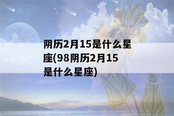 阴历2月15是什么星座(98阴历2月15是什么星座)