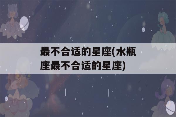 最不合适的星座(水瓶座最不合适的星座)