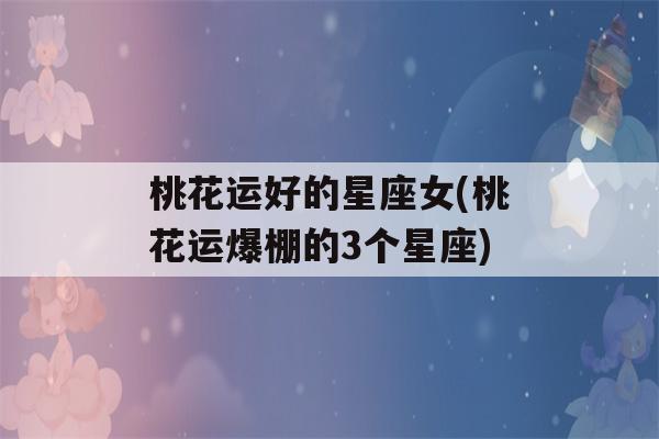 桃花运好的星座女(桃花运爆棚的3个星座)