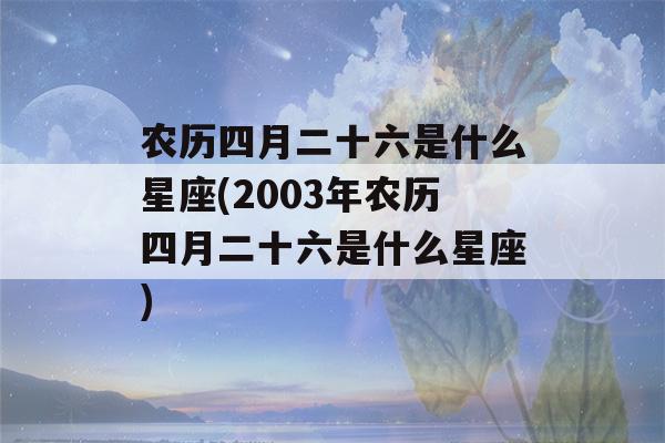 农历四月二十六是什么星座(2003年农历四月二十六是什么星座)