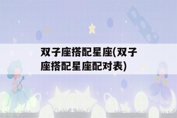 双子座搭配星座(双子座搭配星座配对表)