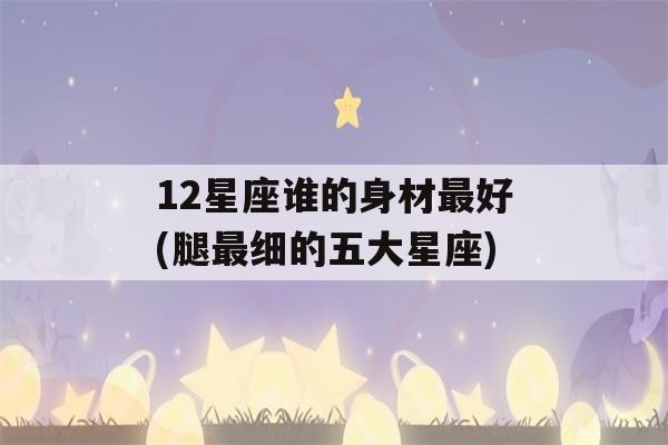 12星座谁的身材最好(腿最细的五大星座)