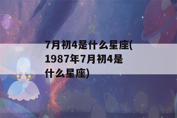 7月初4是什么星座(1987年7月初4是什么星座)