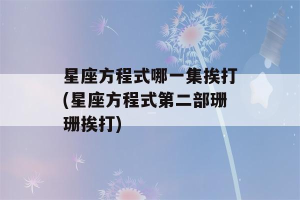 星座方程式哪一集挨打(星座方程式第二部珊珊挨打)