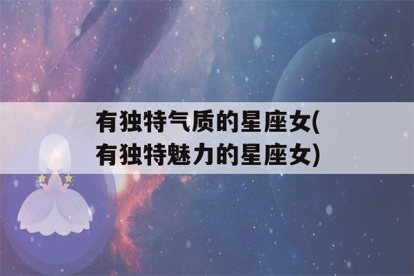 有独特气质的星座女(有独特魅力的星座女)