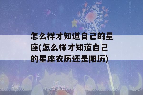 怎么样才知道自己的星座(怎么样才知道自己的星座农历还是阳历)