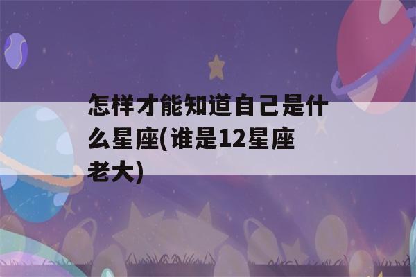 怎样才能知道自己是什么星座(谁是12星座老大)