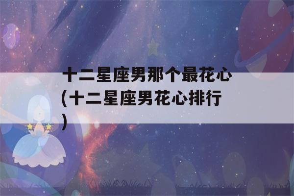 十二星座男那个最花心(十二星座男花心排行)