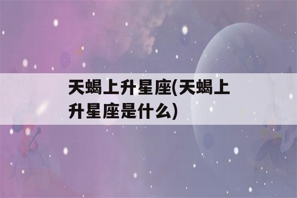 天蝎上升星座(天蝎上升星座是什么)