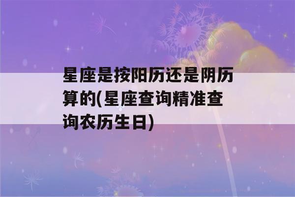 星座是按阳历还是阴历算的(星座查询精准查询农历生日)