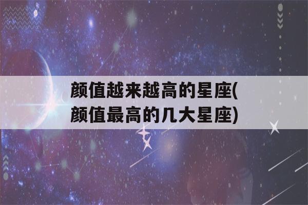 颜值越来越高的星座(颜值最高的几大星座)