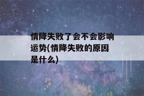 情降失败了会不会影响运势(情降失败的原因是什么)