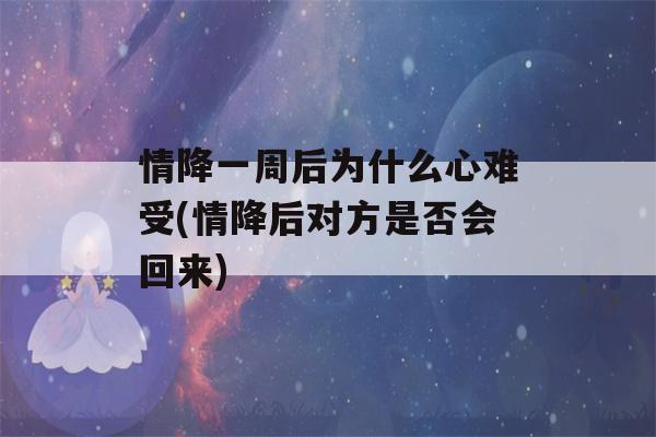 情降一周后为什么心难受(情降后对方是否会回来)