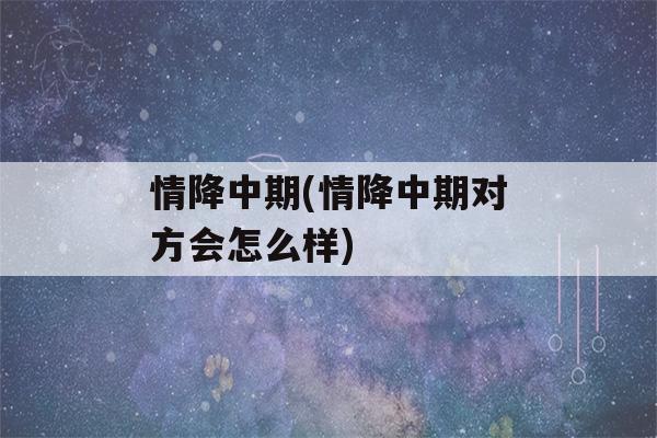 情降中期(情降中期对方会怎么样)