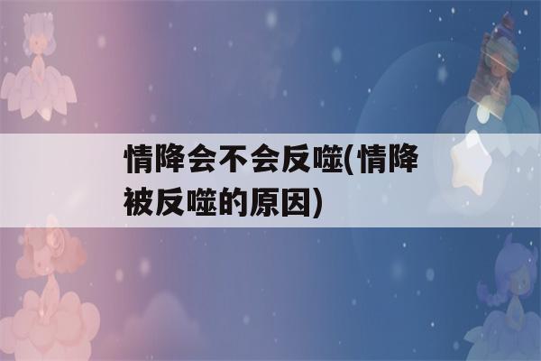 情降会不会反噬(情降被反噬的原因)