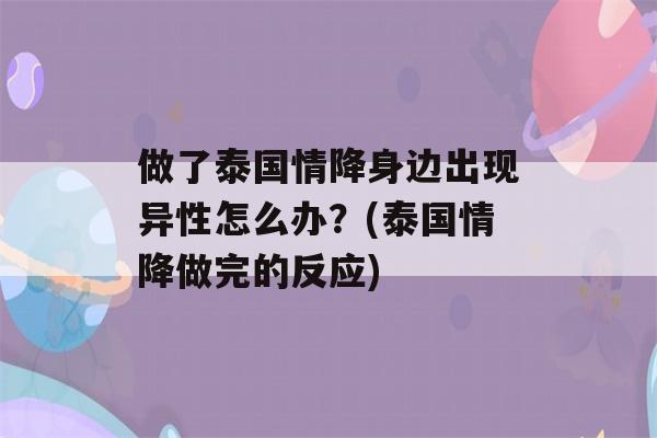 做了泰国情降身边出现异性怎么办？(泰国情降做完的反应)