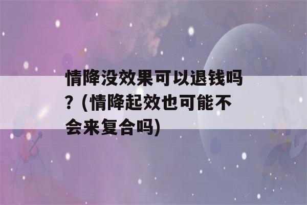 情降没效果可以退钱吗？(情降起效也可能不会来复合吗)