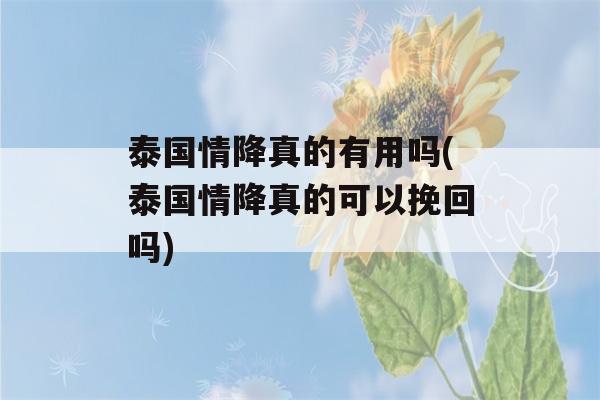 泰国情降真的有用吗(泰国情降真的可以挽回吗)