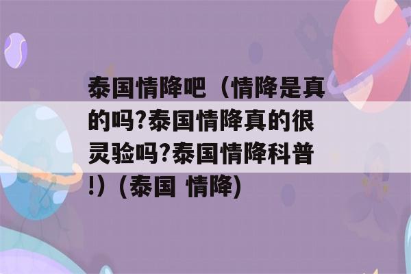 泰国情降吧（情降是真的吗?泰国情降真的很灵验吗?泰国情降科普!）(泰国 情降)