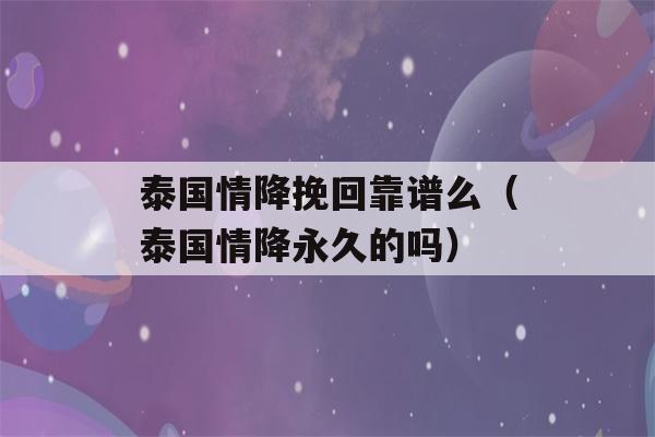 泰国情降挽回靠谱么（泰国情降永久的吗）