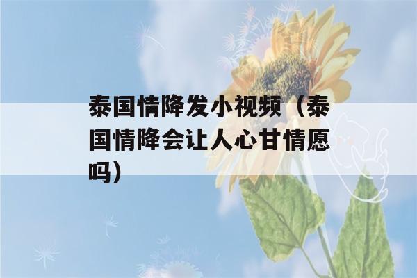 泰国情降发小视频（泰国情降会让人心甘情愿吗）