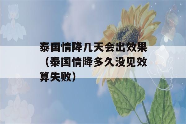 泰国情降几天会出效果（泰国情降多久没见效算失败）