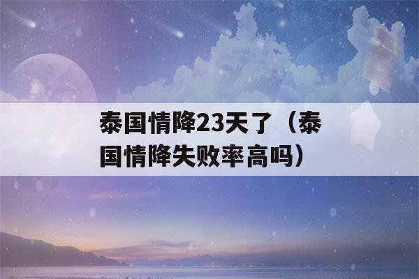 泰国情降23天了（泰国情降失败率高吗）