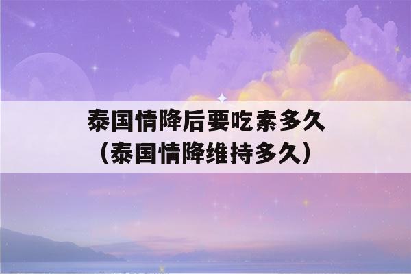 泰国情降后要吃素多久（泰国情降维持多久）