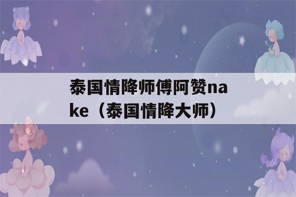 泰国情降师傅阿赞nake（泰国情降大师）