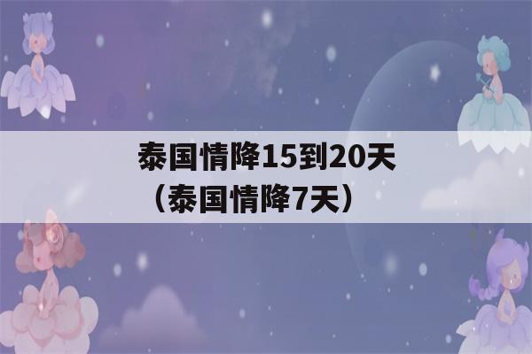 泰国情降15到20天（泰国情降7天）