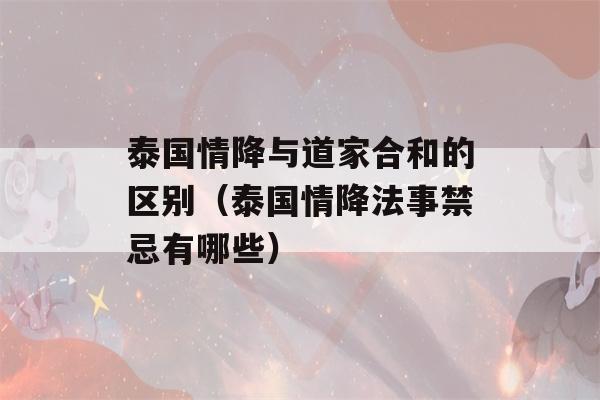 泰国情降与道家合和的区别（泰国情降法事禁忌有哪些）