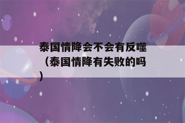 泰国情降会不会有反噬（泰国情降有失败的吗）