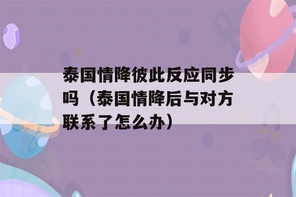 泰国情降彼此反应同步吗（泰国情降后与对方联系了怎么办）