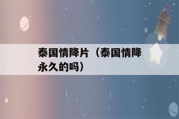 泰国情降片（泰国情降永久的吗）