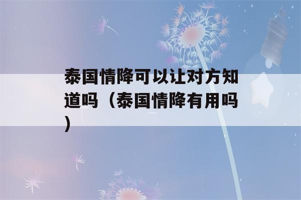 泰国情降可以让对方知道吗（泰国情降有用吗）