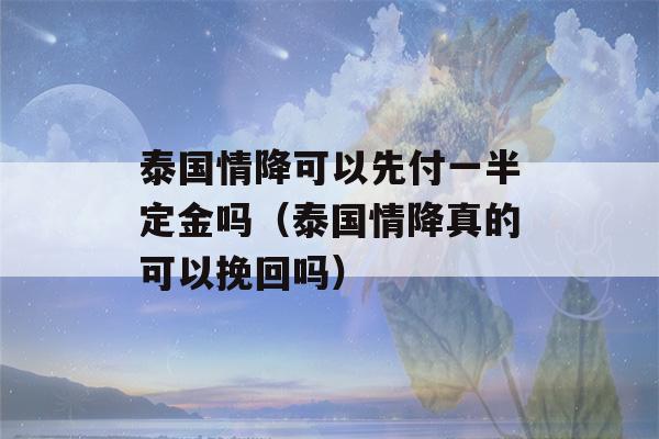 泰国情降可以先付一半定金吗（泰国情降真的可以挽回吗）