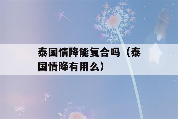 泰国情降能复合吗（泰国情降有用么）