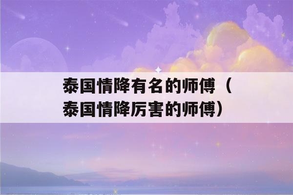 泰国情降有名的师傅（泰国情降厉害的师傅）