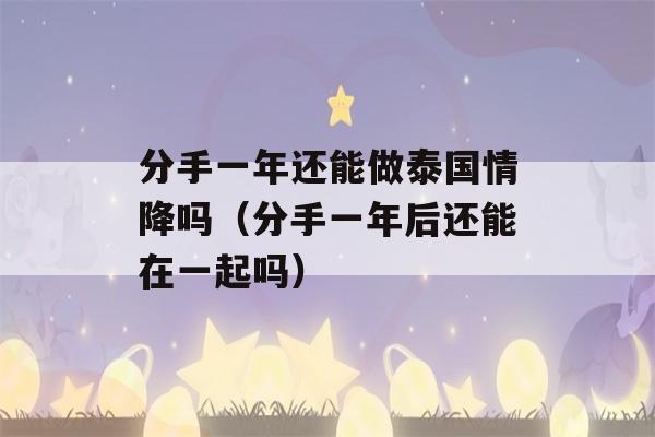 分手一年还能做泰国情降吗（分手一年后还能在一起吗）